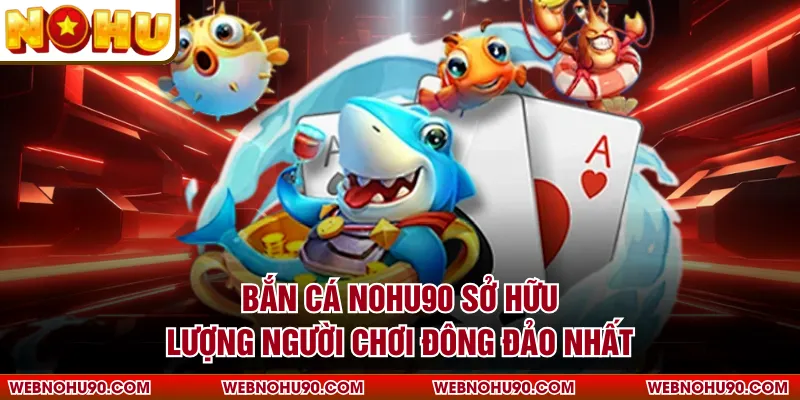 Bắn cá NOHU90 sở hữu lượng người chơi đông đảo nhất
