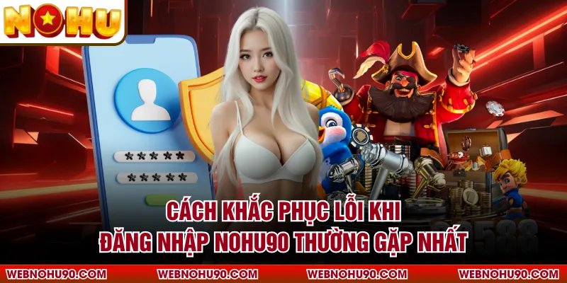 Cách khắc phục lỗi khi đăng nhập NOHU90 thường gặp nhất